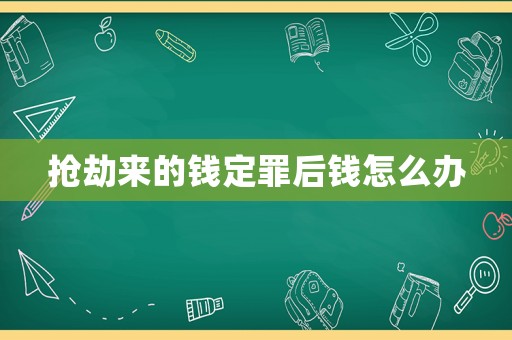 搶劫來(lái)的錢(qián)定罪后錢(qián)怎么辦