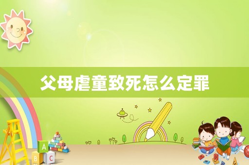 父母虐童致死怎么定罪