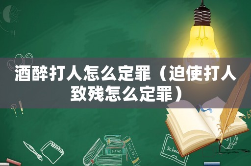 酒醉打人怎么定罪（迫使打人致殘?jiān)趺炊ㄗ铮? title=