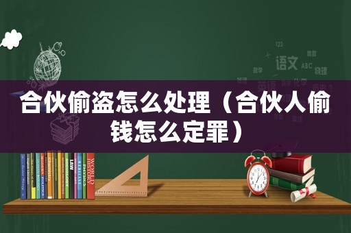 合伙偷盜怎么處理（合伙人偷錢怎么定罪）