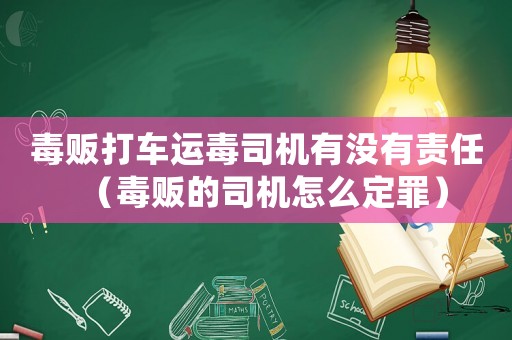 毒販打車運(yùn)毒司機(jī)有沒(méi)有責(zé)任（毒販的司機(jī)怎么定罪）