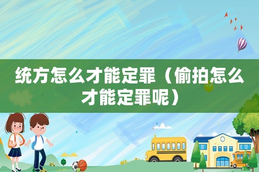 統(tǒng)方怎么才能定罪（偷拍怎么才能定罪呢）