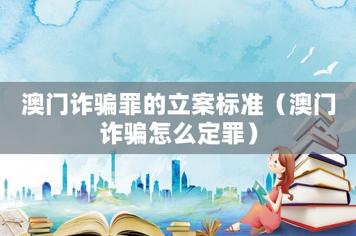 澳門(mén)詐騙罪的立案標(biāo)準(zhǔn)（澳門(mén)詐騙怎么定罪）