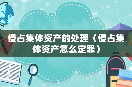 侵占集體資產(chǎn)的處理（侵占集體資產(chǎn)怎么定罪）