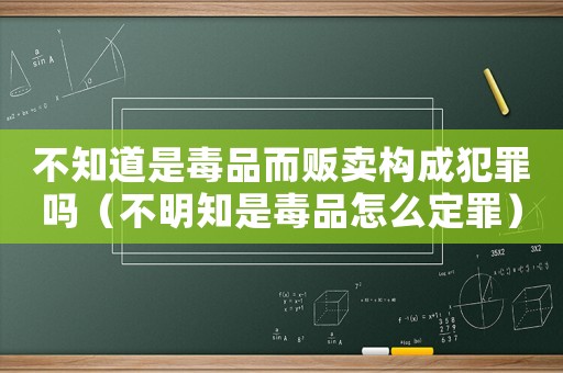 不知道是毒品而販賣構(gòu)成犯罪嗎（不明知是毒品怎么定罪）