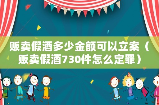 販賣(mài)假酒多少金額可以立案（販賣(mài)假酒730件怎么定罪）