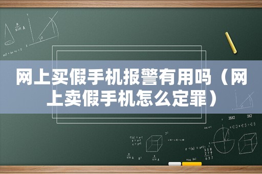網(wǎng)上買假手機報警有用嗎（網(wǎng)上賣假手機怎么定罪）