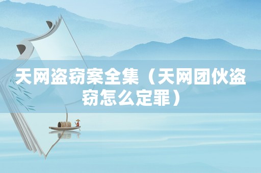 天網(wǎng)盜竊案全集（天網(wǎng)團(tuán)伙盜竊怎么定罪）