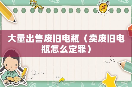 大量出售廢舊電瓶（賣(mài)廢舊電瓶怎么定罪）