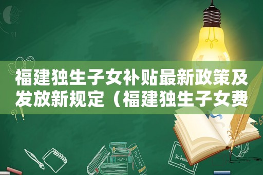 福建獨(dú)生子女補(bǔ)貼最新政策及發(fā)放新規(guī)定（福建獨(dú)生子女費(fèi)發(fā)放標(biāo)準(zhǔn)）