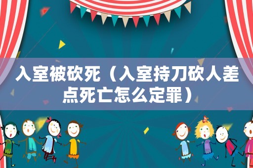 入室被砍死（入室持刀砍人差點(diǎn)死亡怎么定罪）