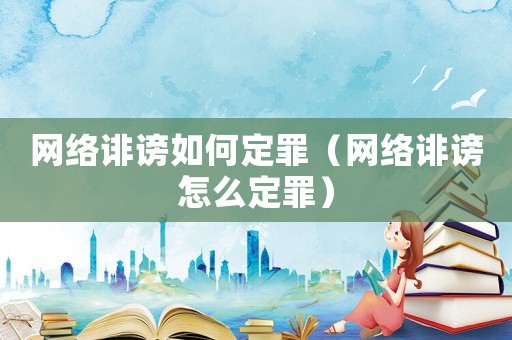 網(wǎng)絡(luò)誹謗如何定罪（網(wǎng)絡(luò)誹謗怎么定罪）