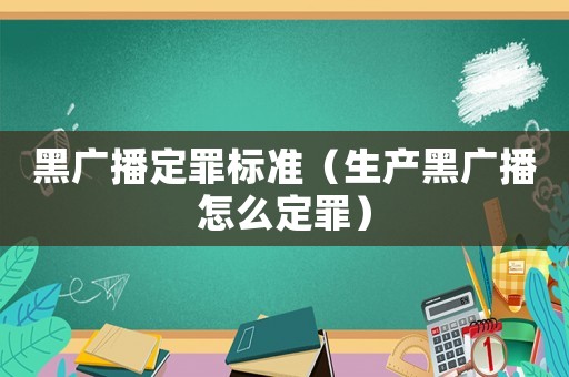 黑廣播定罪標(biāo)準(zhǔn)（生產(chǎn)黑廣播怎么定罪）