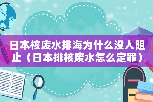 日本核廢水排海為什么沒(méi)人阻止（日本排核廢水怎么定罪）