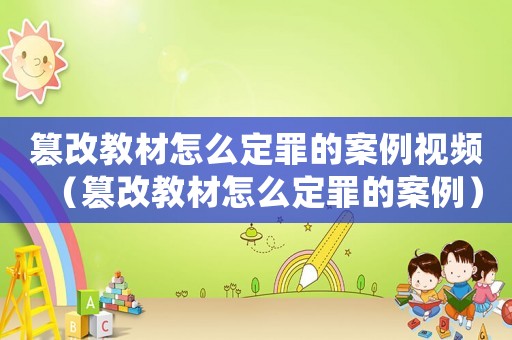 篡改教材怎么定罪的案例視頻（篡改教材怎么定罪的案例）