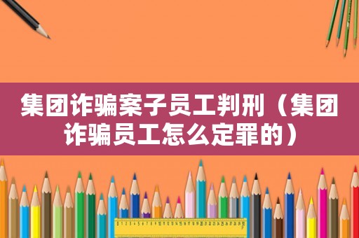 集團詐騙案子員工判刑（集團詐騙員工怎么定罪的）