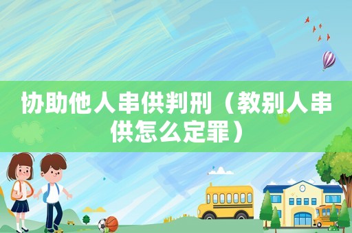 協(xié)助他人串供判刑（教別人串供怎么定罪）