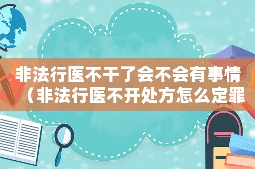 非法行醫(yī)不干了會(huì)不會(huì)有事情（非法行醫(yī)不開(kāi)處方怎么定罪）