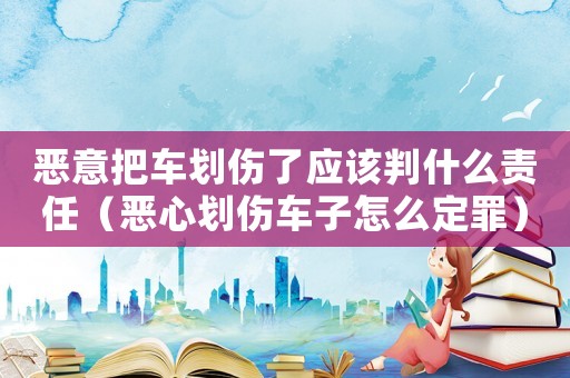惡意把車劃傷了應(yīng)該判什么責(zé)任（惡心劃傷車子怎么定罪）