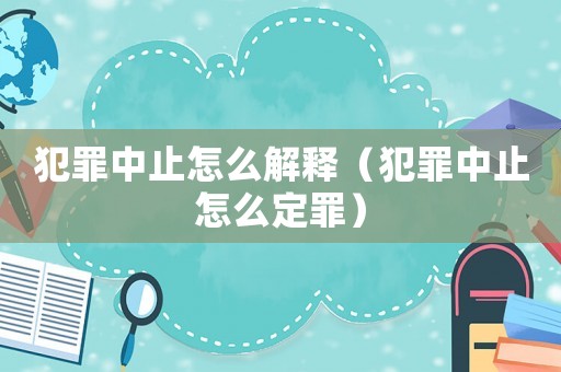 犯罪中止怎么解釋?zhuān)ǚ缸镏兄乖趺炊ㄗ铮? title=