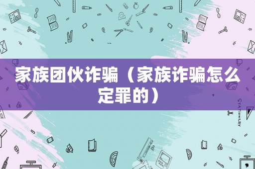 家族團(tuán)伙詐騙（家族詐騙怎么定罪的）