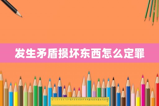 發(fā)生矛盾損壞東西怎么定罪