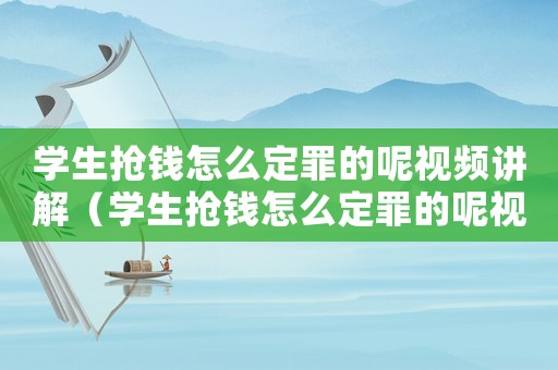 學(xué)生搶錢(qián)怎么定罪的呢視頻講解（學(xué)生搶錢(qián)怎么定罪的呢視頻）