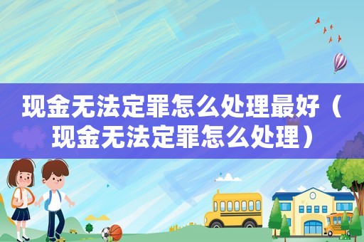 現(xiàn)金無法定罪怎么處理最好（現(xiàn)金無法定罪怎么處理）