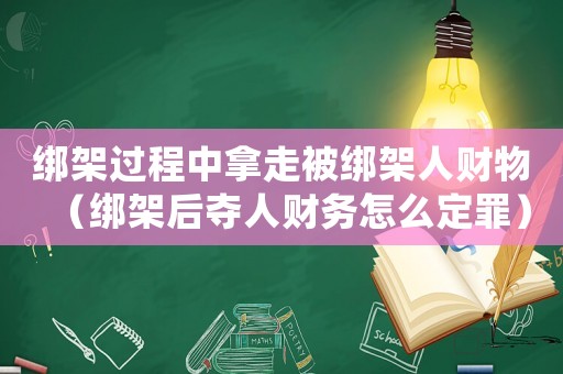 綁架過程中拿走被綁架人財(cái)物（綁架后奪人財(cái)務(wù)怎么定罪）