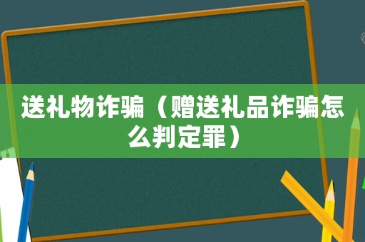 送禮物詐騙（贈(zèng)送禮品詐騙怎么判定罪）