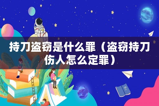 持刀盜竊是什么罪（盜竊持刀傷人怎么定罪）