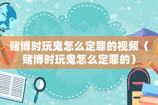 賭博時玩鬼怎么定罪的視頻（賭博時玩鬼怎么定罪的）