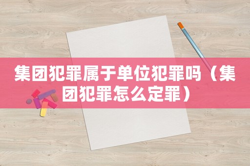 集團犯罪屬于單位犯罪嗎（集團犯罪怎么定罪）