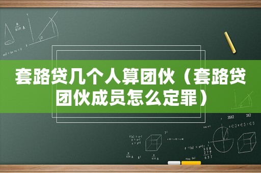 套路貸幾個人算團伙（套路貸團伙成員怎么定罪）