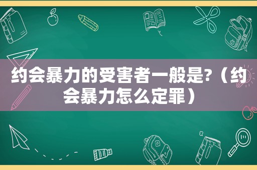 約會(huì)暴力的受害者一般是?（約會(huì)暴力怎么定罪）