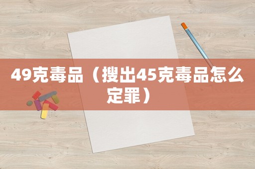 49克毒品（搜出45克毒品怎么定罪）