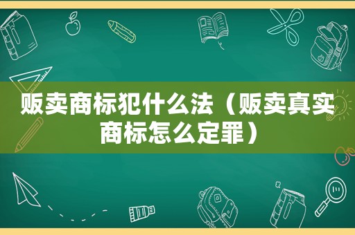販賣商標(biāo)犯什么法（販賣真實(shí)商標(biāo)怎么定罪）