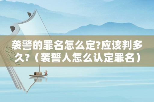 襲警的罪名怎么定?應(yīng)該判多久?（襲警人怎么認(rèn)定罪名）