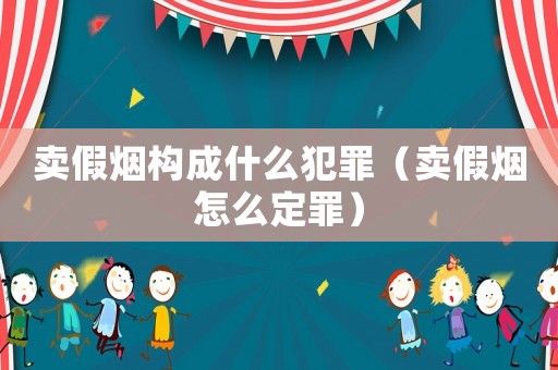 賣假煙構(gòu)成什么犯罪（賣假煙怎么定罪）