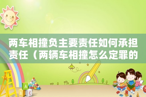 兩車相撞負(fù)主要責(zé)任如何承擔(dān)責(zé)任（兩輛車相撞怎么定罪的呢）