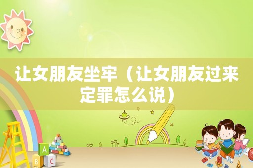 讓女朋友坐牢（讓女朋友過來定罪怎么說）