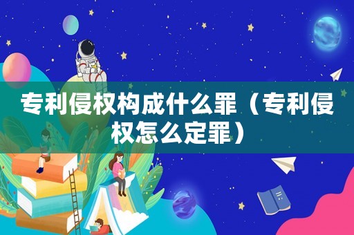 專利侵權(quán)構(gòu)成什么罪（專利侵權(quán)怎么定罪）