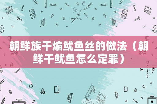 朝鮮族干煸魷魚絲的做法（朝鮮干魷魚怎么定罪）