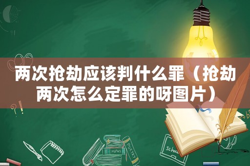 兩次搶劫應(yīng)該判什么罪（搶劫兩次怎么定罪的呀圖片）