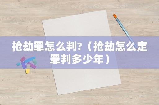 搶劫罪怎么判?（搶劫怎么定罪判多少年）