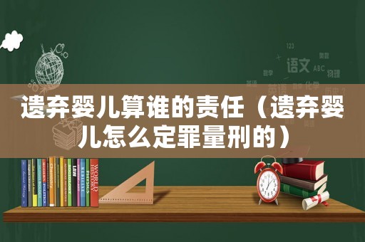遺棄嬰兒算誰(shuí)的責(zé)任（遺棄嬰兒怎么定罪量刑的）