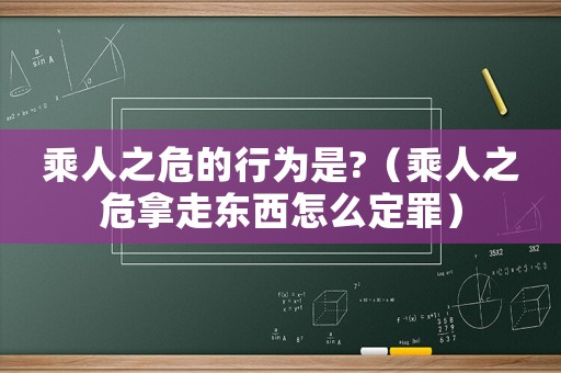 乘人之危的行為是?（乘人之危拿走東西怎么定罪）