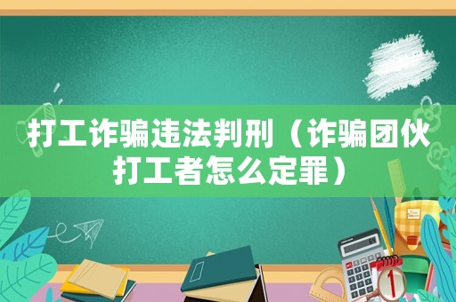 打工詐騙違法判刑（詐騙團(tuán)伙打工者怎么定罪）
