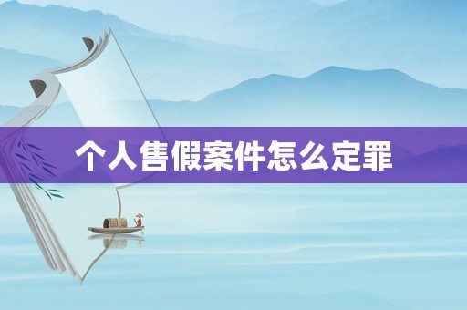 個人售假案件怎么定罪