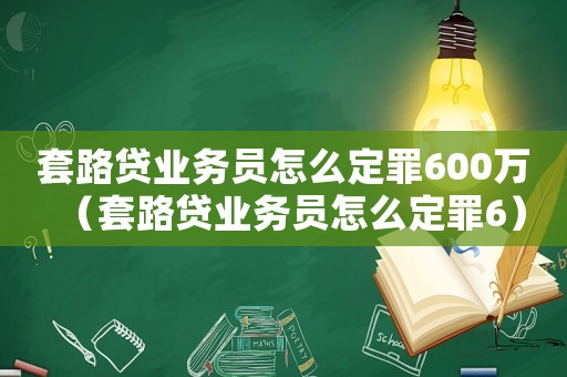 套路貸業(yè)務(wù)員怎么定罪600萬（套路貸業(yè)務(wù)員怎么定罪6）